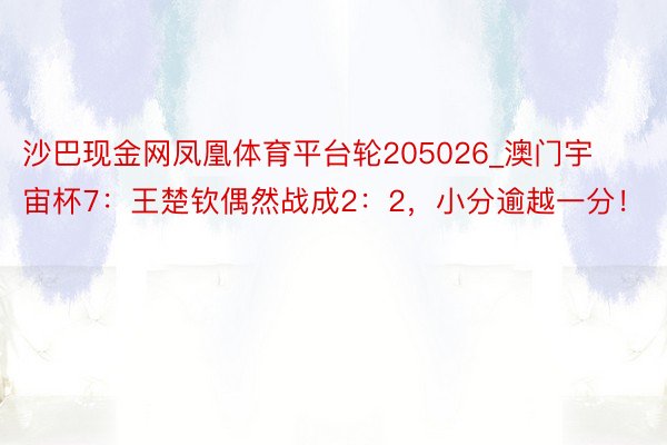 沙巴现金网凤凰体育平台轮205026_澳门宇宙杯7：王楚钦偶然战成2：2，小分逾越一分！