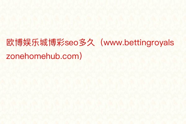 欧博娱乐城博彩seo多久（www.bettingroyalszonehomehub.com）