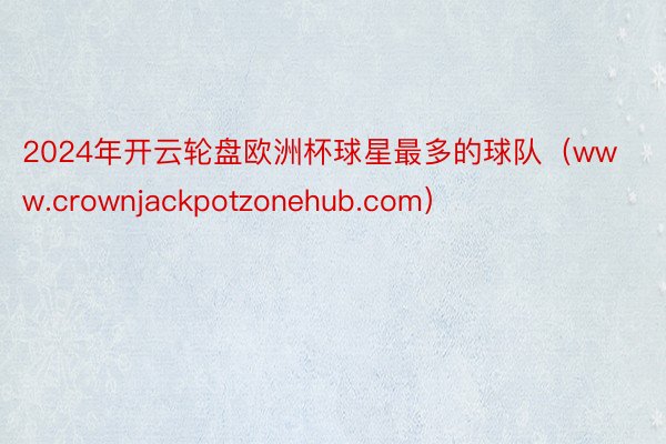 2024年开云轮盘欧洲杯球星最多的球队（www.crownjackpotzonehub.com）