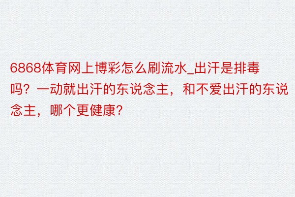 6868体育网上博彩怎么刷流水_出汗是排毒吗？一动就出汗的东说念主，和不爱出汗的东说念主，哪个更健康？
