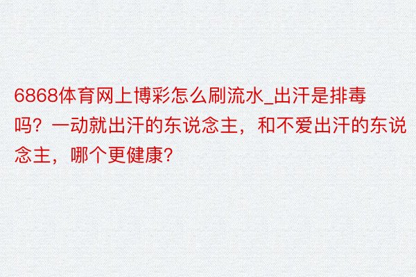 6868体育网上博彩怎么刷流水_出汗是排毒吗？一动就出汗的东说念主，和不爱出汗的东说念主，哪个更健康？