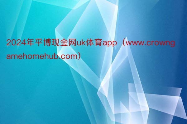 2024年平博现金网uk体育app（www.crowngamehomehub.com）