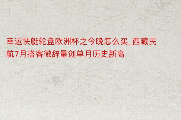 幸运快艇轮盘欧洲杯之今晚怎么买_西藏民航7月搭客微辞量创单月历史新高