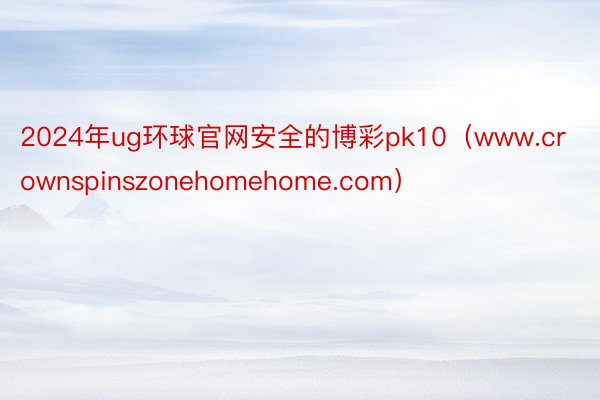 2024年ug环球官网安全的博彩pk10（www.crownspinszonehomehome.com）