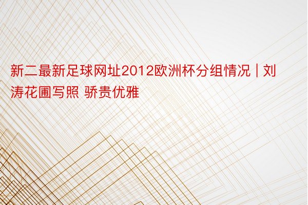 新二最新足球网址2012欧洲杯分组情况 | 刘涛花圃写照 骄贵优雅