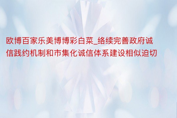 欧博百家乐美博博彩白菜_络续完善政府诚信践约机制和市集化诚信体系建设相似迫切