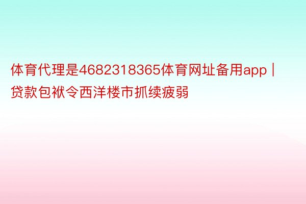 体育代理是4682318365体育网址备用app | 贷款包袱令西洋楼市抓续疲弱