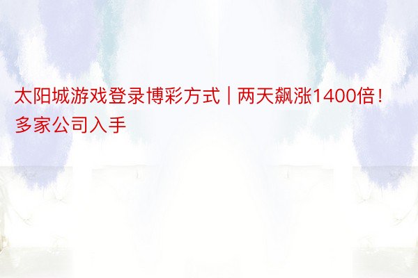 太阳城游戏登录博彩方式 | 两天飙涨1400倍！多家公司入手