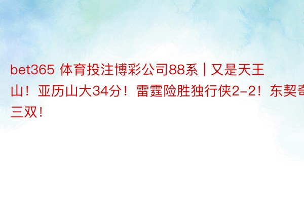 bet365 体育投注博彩公司88系 | 又是天王山！亚历山大34分！雷霆险胜独行侠2-2！东契奇三双！