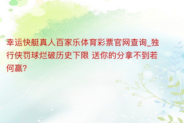 幸运快艇真人百家乐体育彩票官网查询_独行侠罚球烂破历史下限 送你的分拿不到若何赢？