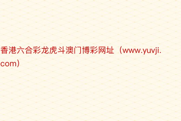 香港六合彩龙虎斗澳门博彩网址（www.yuvji.com）