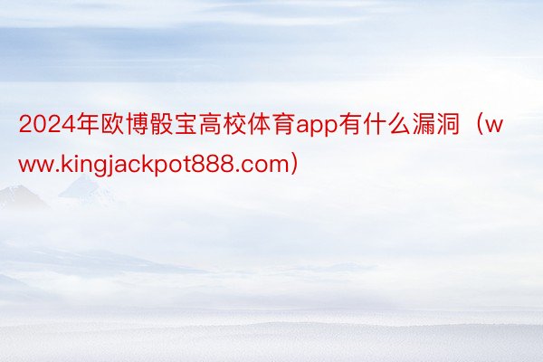 2024年欧博骰宝高校体育app有什么漏洞（www.kingjackpot888.com）