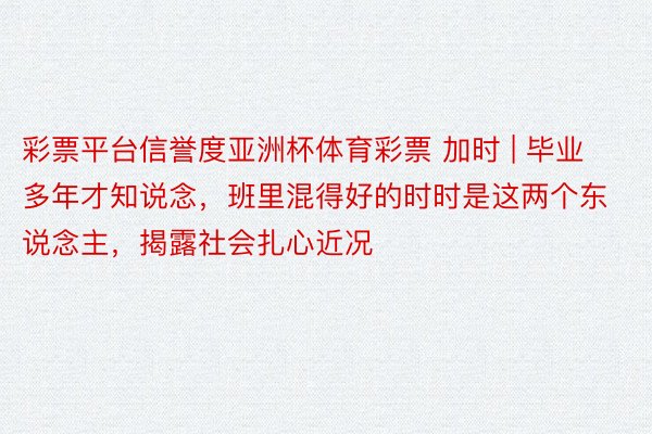 彩票平台信誉度亚洲杯体育彩票 加时 | 毕业多年才知说念，班里混得好的时时是这两个东说念主，揭露社会扎心近况