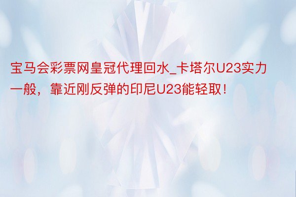 宝马会彩票网皇冠代理回水_卡塔尔U23实力一般，靠近刚反弹的印尼U23能轻取！