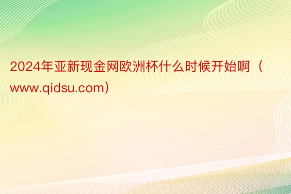 2024年亚新现金网欧洲杯什么时候开始啊（www.qidsu.com）