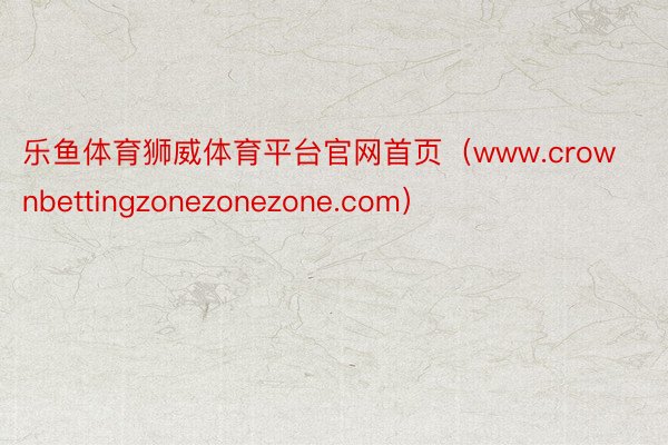 乐鱼体育狮威体育平台官网首页（www.crownbettingzonezonezone.com）