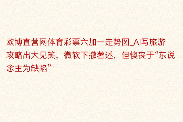 欧博直营网体育彩票六加一走势图_AI写旅游攻略出大见笑，微软下撤著述，但懊丧于“东说念主为缺陷”