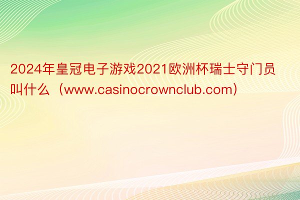 2024年皇冠电子游戏2021欧洲杯瑞士守门员叫什么（www.casinocrownclub.com）