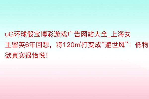 uG环球骰宝博彩游戏广告网站大全_上海女主留英6年回想，将120㎡打变成“避世风”：低物欲真实很怡悦！