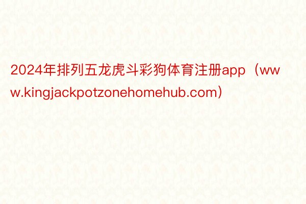 2024年排列五龙虎斗彩狗体育注册app（www.kingjackpotzonehomehub.com）