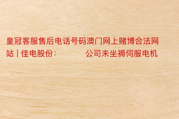 皇冠客服售后电话号码澳门网上赌博合法网站 | 佳电股份：         公司未坐褥伺服电机