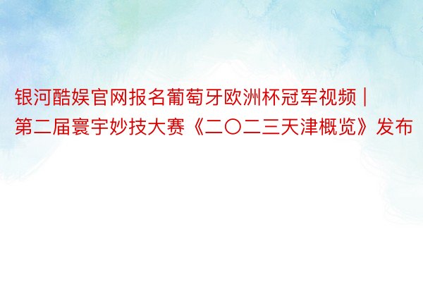 银河酷娱官网报名葡萄牙欧洲杯冠军视频 | 第二届寰宇妙技大赛《二〇二三天津概览》发布