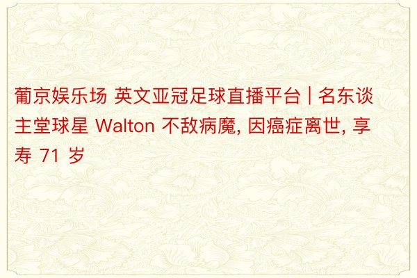 葡京娱乐场 英文亚冠足球直播平台 | 名东谈主堂球星 Walton 不敌病魔, 因癌症离世, 享寿 71 岁