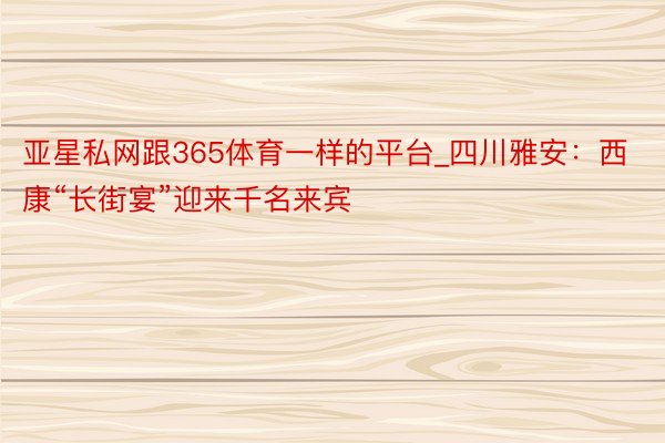 亚星私网跟365体育一样的平台_四川雅安：西康“长街宴”迎来千名来宾