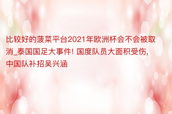 比较好的菠菜平台2021年欧洲杯会不会被取消_泰国国足大事件! 国度队员大面积受伤, 中国队补招吴兴涵