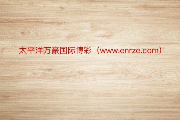 太平洋万豪国际博彩（www.enrze.com）