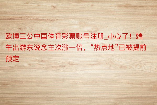 欧博三公中国体育彩票账号注册_小心了！端午出游东说念主次涨一倍，“热点地”已被提前预定