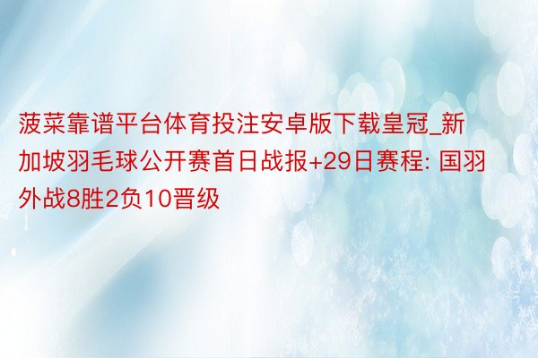 菠菜靠谱平台体育投注安卓版下载皇冠_新加坡羽毛球公开赛首日战报+29日赛程: 国羽外战8胜2负10晋级