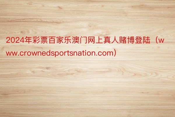 2024年彩票百家乐澳门网上真人赌博登陆（www.crownedsportsnation.com）