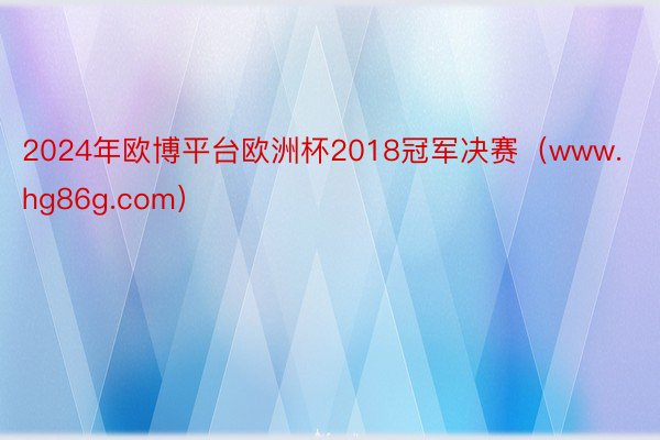 2024年欧博平台欧洲杯2018冠军决赛（www.hg86g.com）