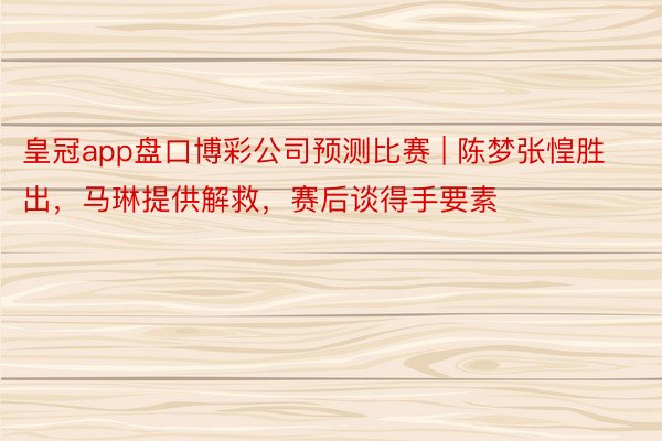 皇冠app盘口博彩公司预测比赛 | 陈梦张惶胜出，马琳提供解救，赛后谈得手要素