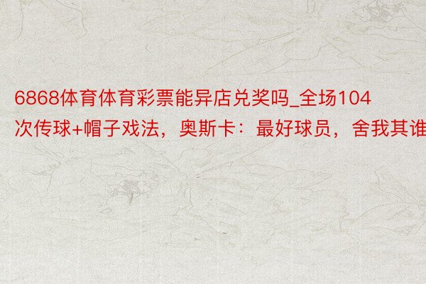 6868体育体育彩票能异店兑奖吗_全场104次传球+帽子戏法，奥斯卡：最好球员，舍我其谁？