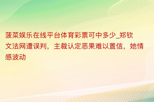 菠菜娱乐在线平台体育彩票可中多少_郑钦文法网遭误判，主裁认定恶果难以置信，她情感波动