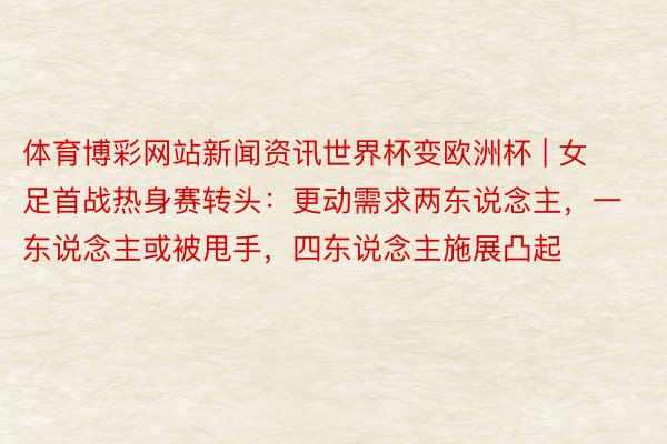 体育博彩网站新闻资讯世界杯变欧洲杯 | 女足首战热身赛转头：更动需求两东说念主，一东说念主或被甩手，四东说念主施展凸起
