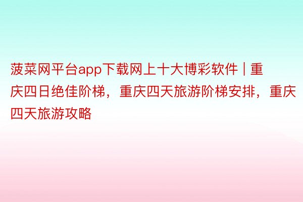 菠菜网平台app下载网上十大博彩软件 | 重庆四日绝佳阶梯，重庆四天旅游阶梯安排，重庆四天旅游攻略