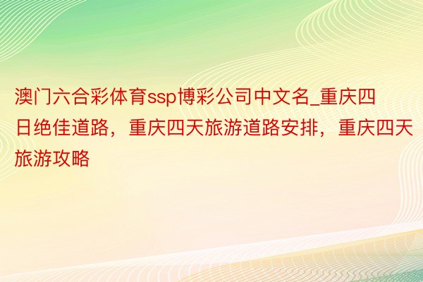 澳门六合彩体育ssp博彩公司中文名_重庆四日绝佳道路，重庆四天旅游道路安排，重庆四天旅游攻略