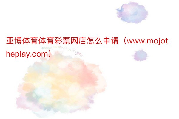 亚博体育体育彩票网店怎么申请（www.mojotheplay.com）