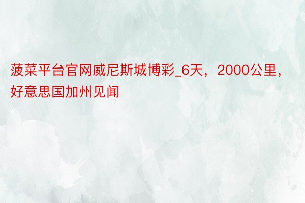 菠菜平台官网威尼斯城博彩_6天，2000公里，好意思国加州见闻