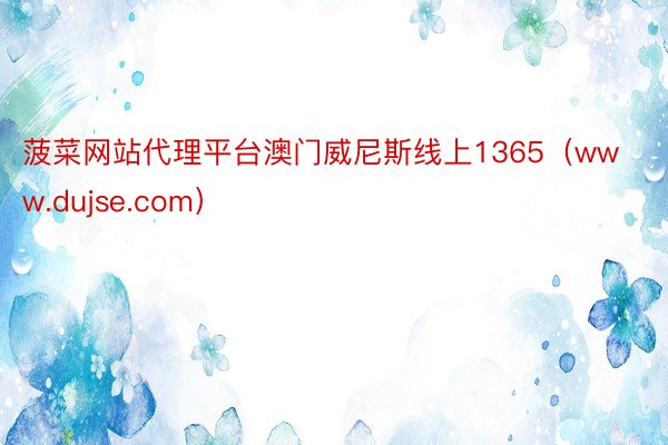 菠菜网站代理平台澳门威尼斯线上1365（www.dujse.com）