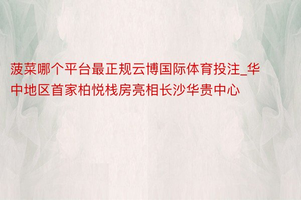菠菜哪个平台最正规云博国际体育投注_华中地区首家柏悦栈房亮相长沙华贵中心