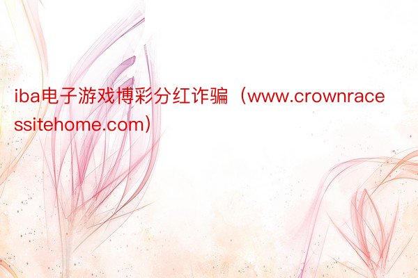 iba电子游戏博彩分红诈骗（www.crownracessitehome.com）