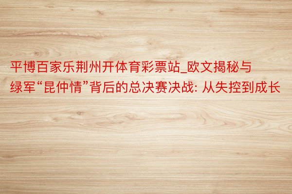 平博百家乐荆州开体育彩票站_欧文揭秘与绿军“昆仲情”背后的总决赛决战: 从失控到成长