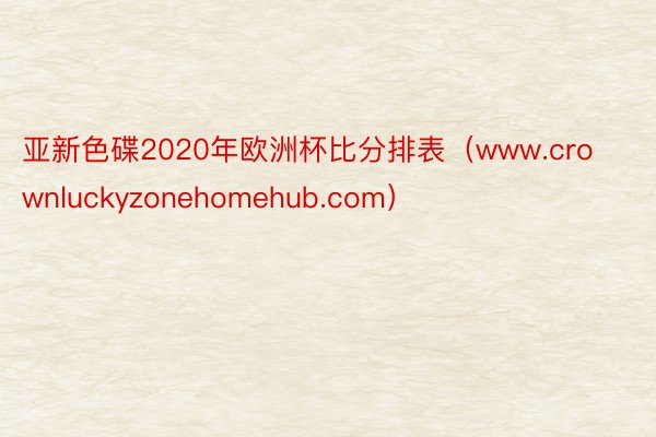 亚新色碟2020年欧洲杯比分排表（www.crownluckyzonehomehub.com）