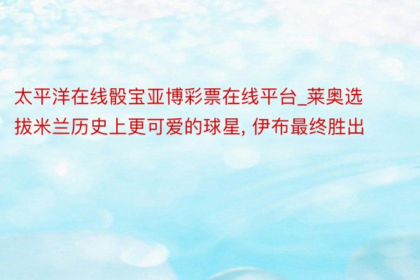 太平洋在线骰宝亚博彩票在线平台_莱奥选拔米兰历史上更可爱的球星, 伊布最终胜出
