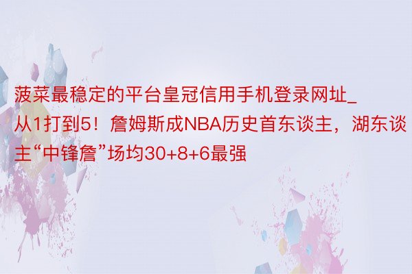 菠菜最稳定的平台皇冠信用手机登录网址_从1打到5！詹姆斯成NBA历史首东谈主，湖东谈主“中锋詹”场均30+8+6最强