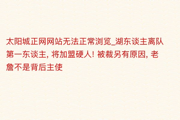 太阳城正网网站无法正常浏览_湖东谈主离队第一东谈主, 将加盟硬人! 被裁另有原因, 老詹不是背后主使